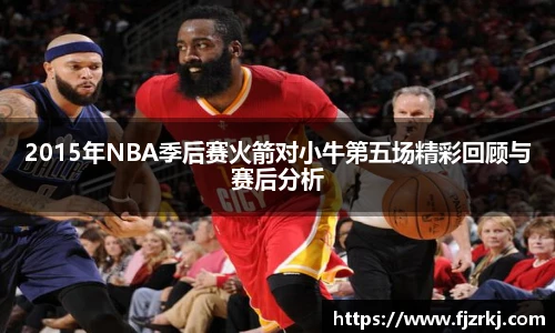 2015年NBA季后赛火箭对小牛第五场精彩回顾与赛后分析