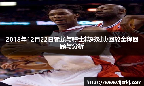 2018年12月22日猛龙与骑士精彩对决回放全程回顾与分析