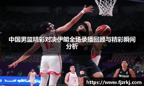 世界杯直播中国男篮精彩对决伊朗全场录播回顾与精彩瞬间分析