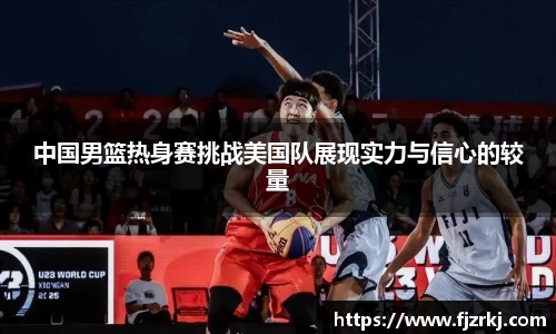 世界杯直播中国男篮热身赛挑战美国队展现实力与信心的较量