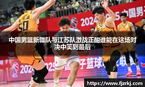 世界杯直播中国男篮新疆队与江苏队激战正酣谁能在这场对决中笑到最后