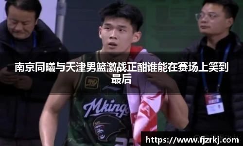 南京同曦与天津男篮激战正酣谁能在赛场上笑到最后