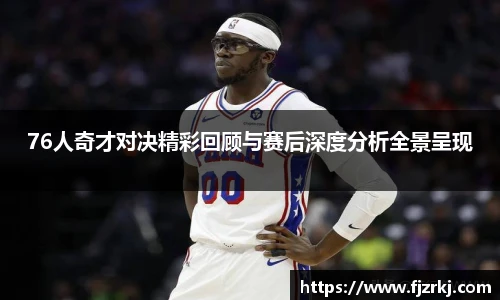 76人奇才对决精彩回顾与赛后深度分析全景呈现