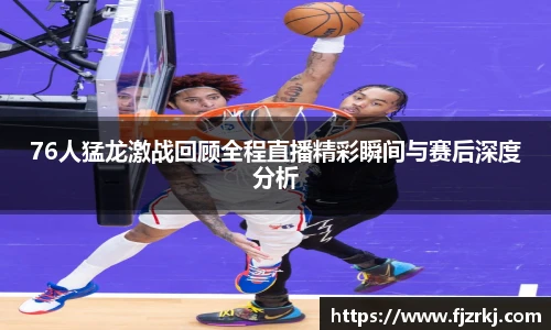 76人猛龙激战回顾全程直播精彩瞬间与赛后深度分析